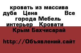 кровать из массива дуба › Цена ­ 180 000 - Все города Мебель, интерьер » Кровати   . Крым,Бахчисарай